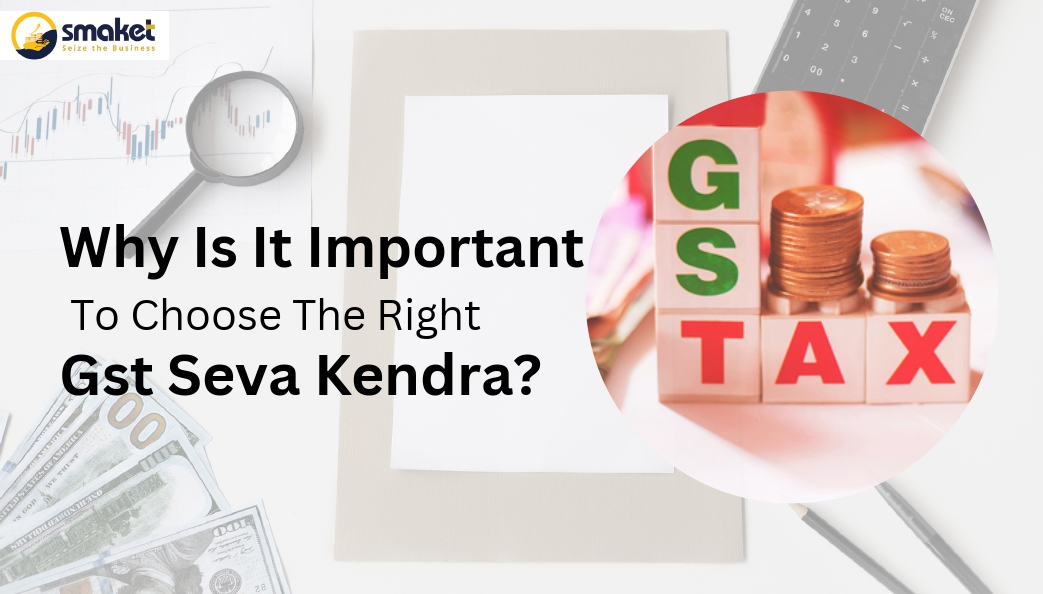 Why Is It Important To Choose The Right Gst, Seva Kendra?